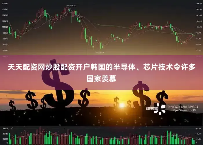 天天配资网炒股配资开户韩国的半导体、芯片技术令许多国家羡慕