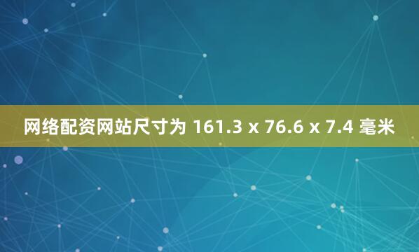 网络配资网站尺寸为 161.3 x 76.6 x 7.4 毫米