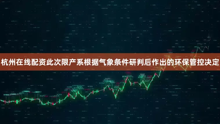 杭州在线配资此次限产系根据气象条件研判后作出的环保管控决定