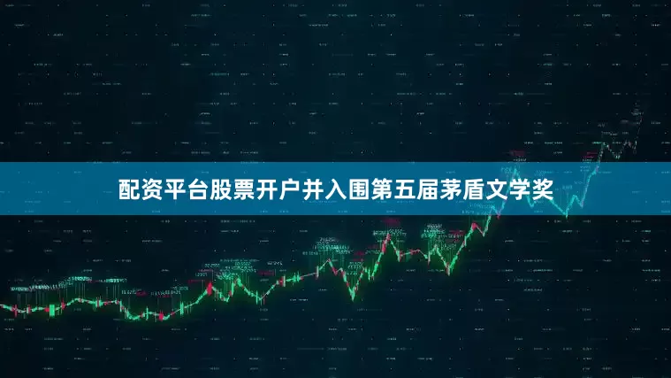 配资平台股票开户并入围第五届茅盾文学奖