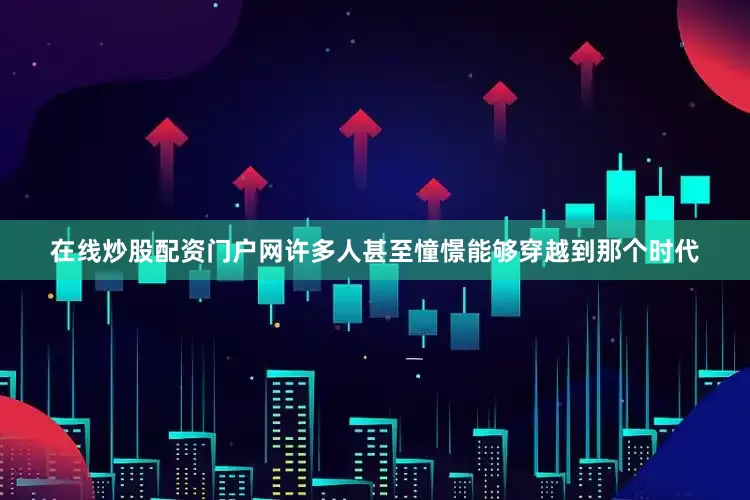 在线炒股配资门户网许多人甚至憧憬能够穿越到那个时代
