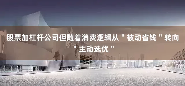 股票加杠杆公司但随着消费逻辑从＂被动省钱＂转向＂主动选优＂