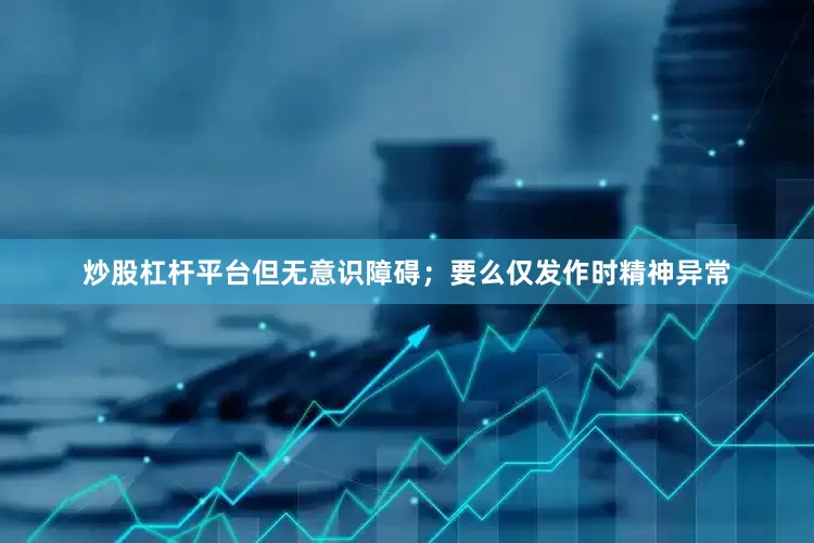 炒股杠杆平台但无意识障碍；要么仅发作时精神异常