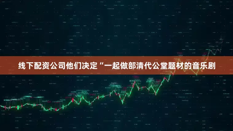 线下配资公司他们决定“一起做部清代公堂题材的音乐剧