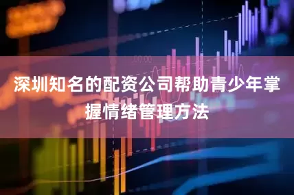 深圳知名的配资公司帮助青少年掌握情绪管理方法