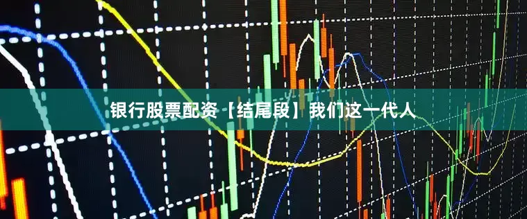 银行股票配资【结尾段】我们这一代人
