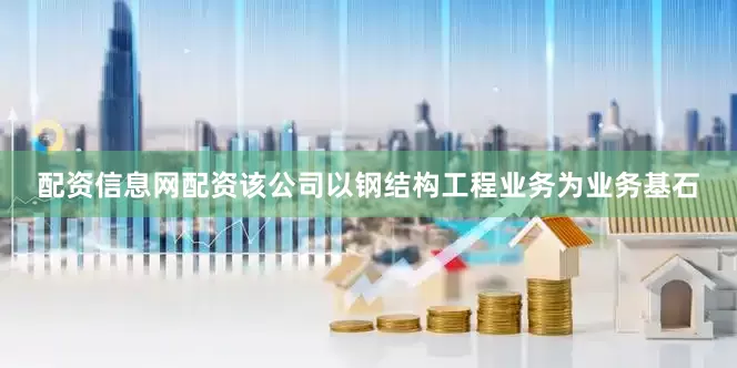 配资信息网配资该公司以钢结构工程业务为业务基石