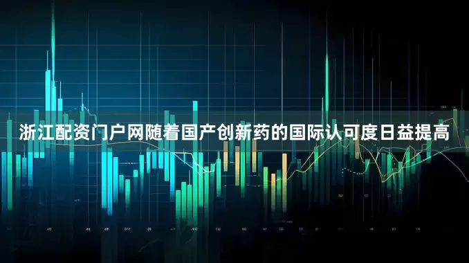 浙江配资门户网随着国产创新药的国际认可度日益提高