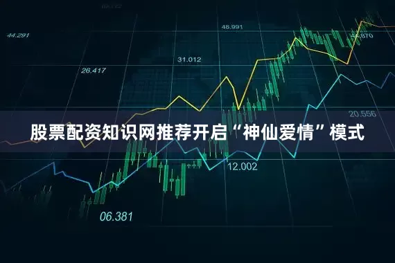 股票配资知识网推荐开启“神仙爱情”模式
