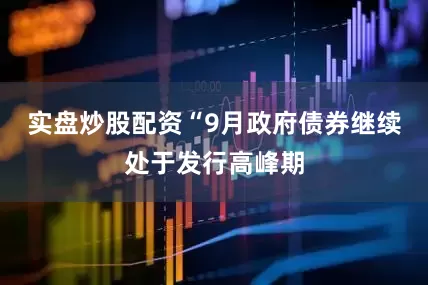实盘炒股配资“9月政府债券继续处于发行高峰期