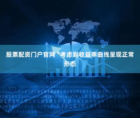 股票配资门户官网“考虑到收益率曲线呈现正常形态