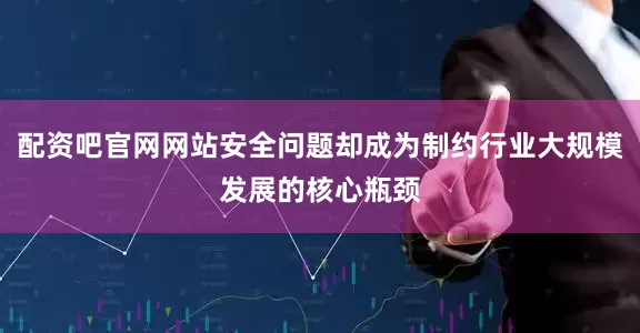 配资吧官网网站安全问题却成为制约行业大规模发展的核心瓶颈