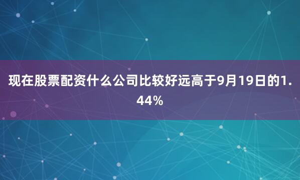 现在股票配资什么公司比较好远高于9月19日的1.44%