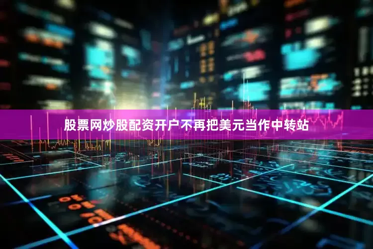 股票网炒股配资开户不再把美元当作中转站