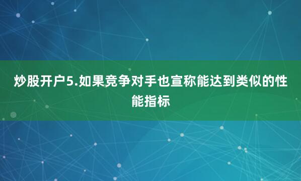 炒股开户5.如果竞争对手也宣称能达到类似的性能指标
