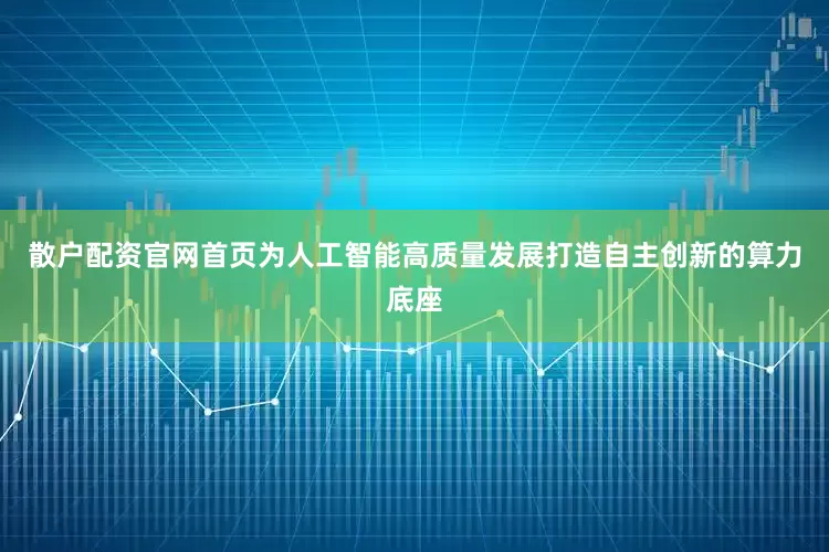 散户配资官网首页为人工智能高质量发展打造自主创新的算力底座