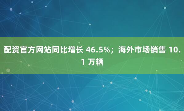 配资官方网站同比增长 46.5%；海外市场销售 10.1 万辆