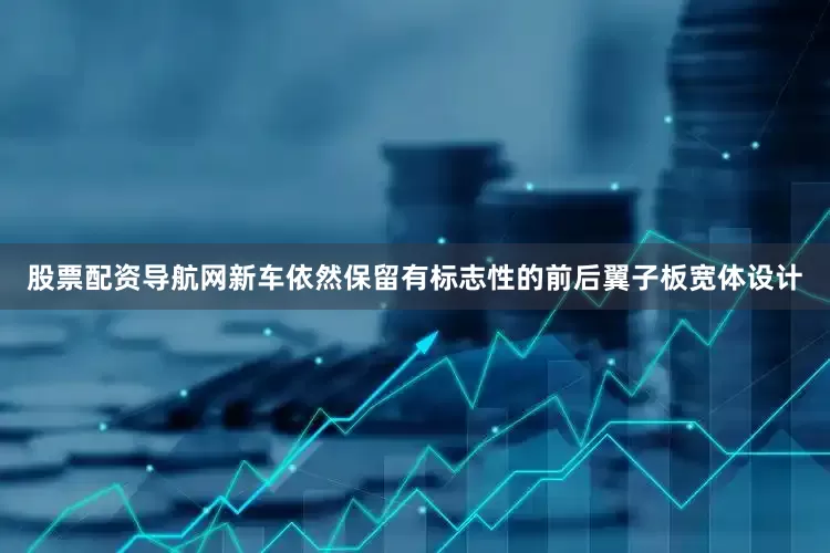 股票配资导航网新车依然保留有标志性的前后翼子板宽体设计