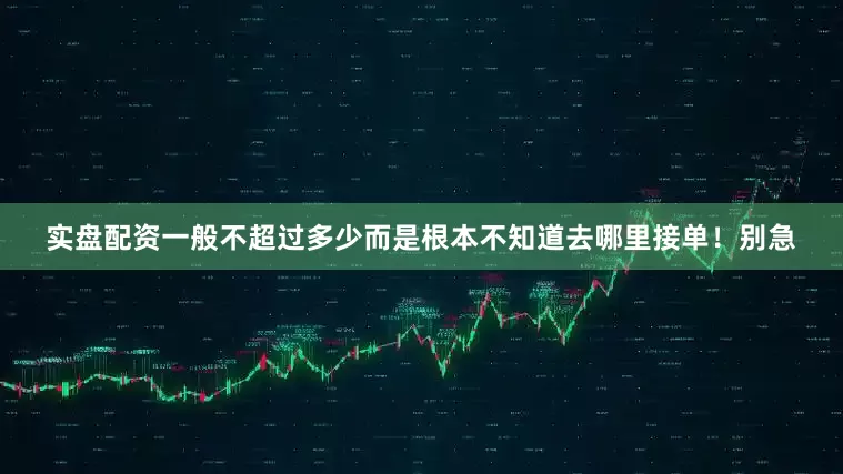实盘配资一般不超过多少而是根本不知道去哪里接单！别急