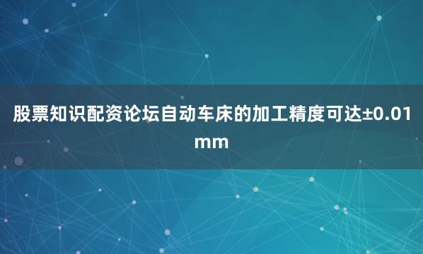 股票知识配资论坛自动车床的加工精度可达±0.01mm