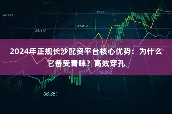 2024年正规长沙配资平台核心优势：为什么它备受青睐？高效穿孔